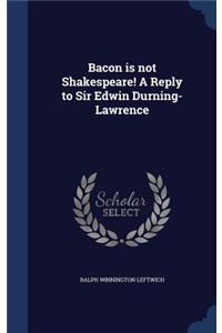 Bacon is not Shakespeare! A Reply to Sir Edwin Durning-Lawrence