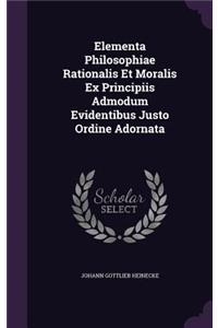 Elementa Philosophiae Rationalis Et Moralis Ex Principiis Admodum Evidentibus Justo Ordine Adornata