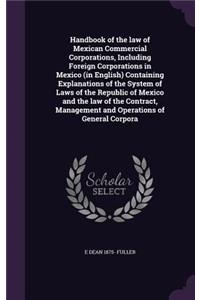 Handbook of the Law of Mexican Commercial Corporations, Including Foreign Corporations in Mexico (in English) Containing Explanations of the System of Laws of the Republic of Mexico and the Law of the Contract, Management and Operations of General 