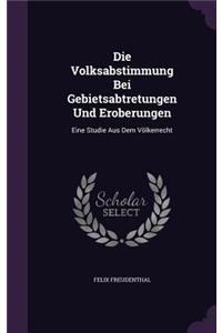 Die Volksabstimmung Bei Gebietsabtretungen Und Eroberungen: Eine Studie Aus Dem Völkerrecht