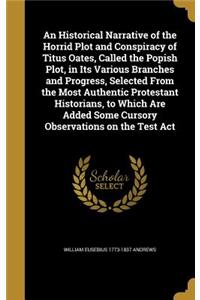 An Historical Narrative of the Horrid Plot and Conspiracy of Titus Oates, Called the Popish Plot, in Its Various Branches and Progress, Selected From the Most Authentic Protestant Historians, to Which Are Added Some Cursory Observations on the Test