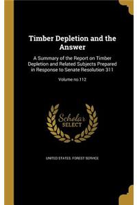 Timber Depletion and the Answer: A Summary of the Report on Timber Depletion and Related Subjects Prepared in Response to Senate Resolution 311; Volume No.112
