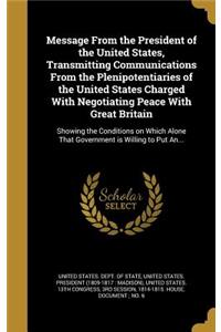 Message From the President of the United States, Transmitting Communications From the Plenipotentiaries of the United States Charged With Negotiating Peace With Great Britain