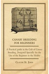 Canary Breeding for Beginners - A Practical Guide to the Cult of Canary Breeding, Designed Specially for the Use of the Beginner in the Hobby.