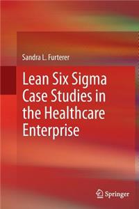 Lean Six SIGMA Case Studies in the Healthcare Enterprise