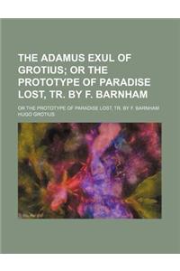 The Adamus Exul of Grotius; Or the Prototype of Paradise Lost, Tr. by F. Barnham. or the Prototype of Paradise Lost, Tr. by F. Barnham