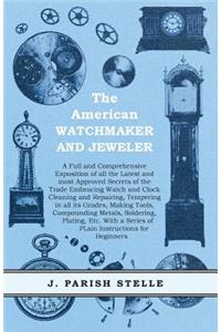 American Watchmaker and Jeweler - A Full and Comprehensive Exposition of all the Latest and most Approved Secrets of the Trade Embracing Watch and Clock Cleaning and Repairing;Tempering in all its Grades, Making Tools, Compounding Metals, Soldering