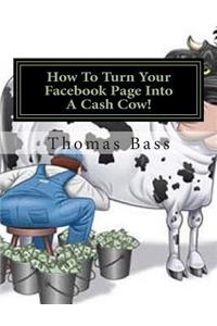 How To Turn Your Facebook Page Into A Cash Cow!
