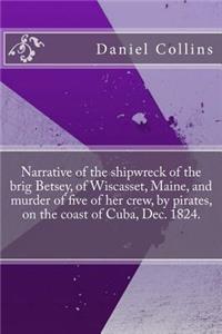 Narrative of the Shipwreck of the Brig Betsey, of Wiscasset, Maine, and Murder of Five of Her Crew, by Pirates, on the Coast of Cuba, Dec. 1824.