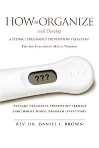 How To Organize and Develop a Teenage Pregnancy Prevention Program/Teenage Enrichment Model Program