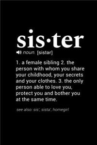 Sister (noun. [sister]) 1. a female sibling 2. the person with whom you share your childhood, your secrets and your clothes. 3. the only person able to love you and bother you at the same time (see also