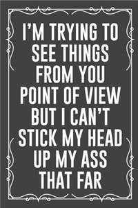 I'm Trying to See Things from You Point of View But I Can't Stick My Head Up My Ass That Far