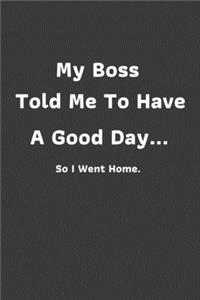 My Boss Told Me To Have A Good Day...So I Went Home.