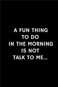 A Fun Thing To Do In The Morning Is Not Talk To Me...