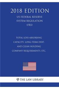 Total Loss-Absorbing Capacity, Long-Term Debt, and Clean Holding Company Requirements, etc. (US Federal Reserve System Regulation) (FRS) (2018 Edition)