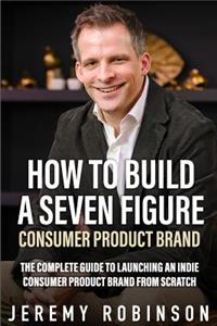 How to Build a Seven Figure Consumer Product Brand: The Complete Guide to Launching an Indie Consumer Product Brand from Scratch.