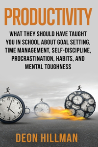 Productivity: What They Should Have Taught You in School About Goal Setting, Time Management, Self-Discipline, Procrastination, Habits, and Mental Toughness