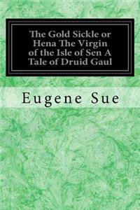The Gold Sickle or Hena The Virgin of the Isle of Sen A Tale of Druid Gaul