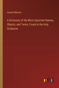 A Dictionary of the Most Important Names, Objects, and Terms, Found in the Holy Scriptures