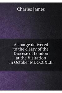 A Charge Delivered to the Clergy of the Diocese of London at the Visitation in October MDCCCXLII