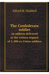 The Confederate Soldier an Address Delivered at the Written Request of 5, 000 Ex-Union Soldiers
