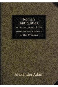 Roman antiquities or, An account of the manners and customs of the Romans