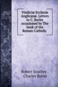 Vindiciae Ecclesiae Anglicanae. Letters to C. Butler occasioned by The book of the Roman-Catholic .
