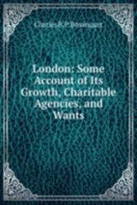 London: Some Account of Its Growth, Charitable Agencies, and Wants