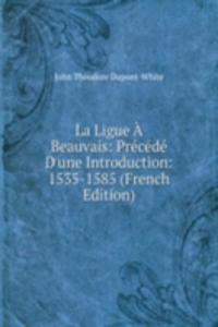 La Ligue A Beauvais: Precede D'une Introduction: 1535-1585 (French Edition)