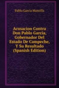 Acusacion Contra Don Pablo Garcia, Gobernador Del Estado De Campeche, Y Su Resultado (Spanish Edition)