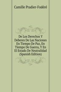 De Los Derechos Y Deberes De Las Naciones En Tiempo De Paz, En Tiempo De Guerra, Y En El Estado De Neutralidad (Spanish Edition)