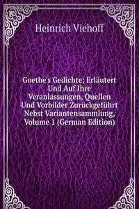 Goethe's Gedichte; Erlautert Und Auf Ihre Veranlassungen, Quellen Und Vorbilder Zuruckgefuhrt Nebst Variantensammlung, Volume 1 (German Edition)