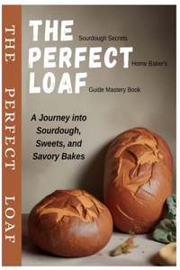 The Sourdough Secrets Perfect Home Baker's Loaf Guide Mastery Book