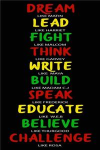 Dream like Martin, Lead like Harriet, Fight like Malcolm, Think like Garvey, Write like Maya, Build like Madam C. J, Speak like Frederick...