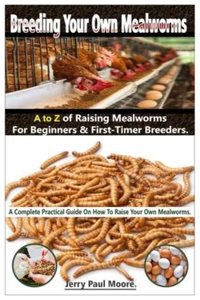 Breeding Your Own Mealworms. A To Z Of Mealworms Raising For Beginners & First-Timers Breeders.