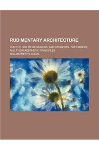 Rudimentary Architecture; For the Use of Beginners, and Students. the Orders, and Their Aesthetic Principles