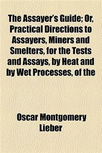 The Assayer's Guide; Or, Practical Directions to Assayers, Miners and Smelters, for the Tests and Assays, by Heat and by Wet Processes, of the Ores of