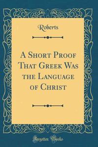 A Short Proof That Greek Was the Language of Christ (Classic Reprint)