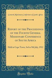 Report of the Proceedings of the Fourth General Missionary Conference of South Africa: Held at Cape Town, 3rd to 9th July, 1912 (Classic Reprint)