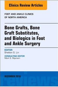 Bone Grafts, Bone Graft Substitutes, and Biologics in Foot and Ankle Surgery, an Issue of Foot and Ankle Clinics of North America
