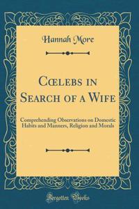 Coelebs in Search of a Wife: Comprehending Observations on Domestic Habits and Manners, Religion and Morals (Classic Reprint)