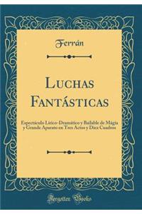 Luchas FantÃ¡sticas: EspectÃ¡culo LÃ­rico-DramÃ¡tico Y Bailable de MÃ¡gia Y Grande Aparato En Tres Actos Y Diez Cuadros (Classic Reprint)