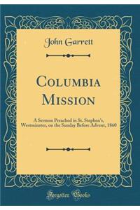 Columbia Mission: A Sermon Preached in St. Stephen's, Westminster, on the Sunday Before Advent, 1860 (Classic Reprint): A Sermon Preached in St. Stephen's, Westminster, on the Sunday Before Advent, 1860 (Classic Reprint)