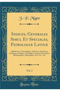 Indices, Generales Simul Et Speciales, Patrologiæ Latinæ, Vol. 2: Alphabetice, Chronologice, Statistice, Synthetice, Analytice, Analogice, Theologice, Logice, Hierarchice, Bibliographice, Biographice, Etc., Etc., Etc (Classic Reprint)