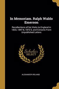 In Memoriam. Ralph Waldo Emerson: Recollections of his Visits to England in 1833, 1847-8, 1872-3, and Extracts From Unpublished Letters