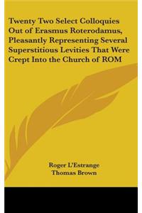 Twenty Two Select Colloquies Out of Erasmus Roterodamus, Pleasantly Representing Several Superstitious Levities That Were Crept Into the Church of ROM
