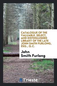 Catalogue of the Valuable, Select, and Distinguished Library of the Late John Smith Furlong, Esq., Q.C.