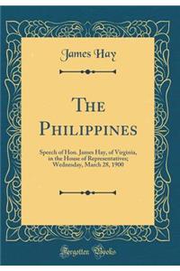 The Philippines: Speech of Hon. James Hay, of Virginia, in the House of Representatives; Wednesday, March 28, 1900 (Classic Reprint)