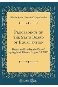 Proceedings of the State Board of Equalization: Begun and Held in the City of Springfield, Illinois, August 10, 1875 (Classic Reprint)