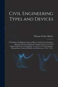 Civil Engineering Types and Devices; a Classified and Illustrated Index of Plant, Constructions, Machines, Materials, Means and Methods Adopted and in Use in Civil Engineering Works of Every Class. For the Use of Civil Engineers, Draughtsmen, Stude